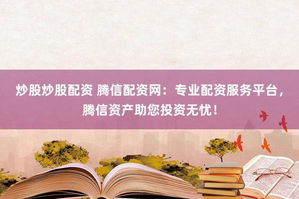 炒股炒股配资 腾信配资网：专业配资服务平台，腾信资产助您投资无忧！