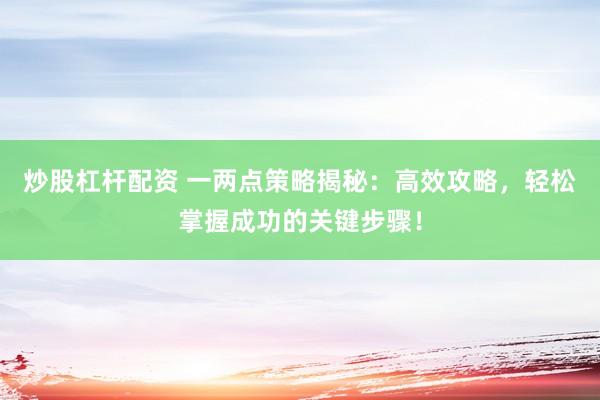 炒股杠杆配资 一两点策略揭秘：高效攻略，轻松掌握成功的关键步骤！