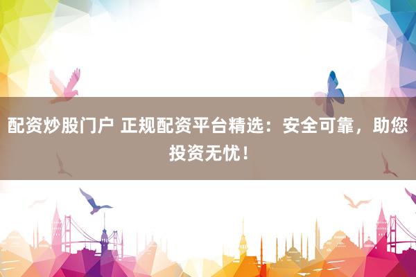 配资炒股门户 正规配资平台精选：安全可靠，助您投资无忧！