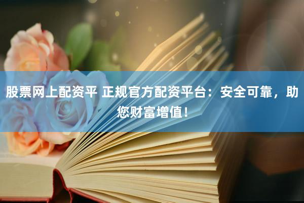 股票网上配资平 正规官方配资平台：安全可靠，助您财富增值！