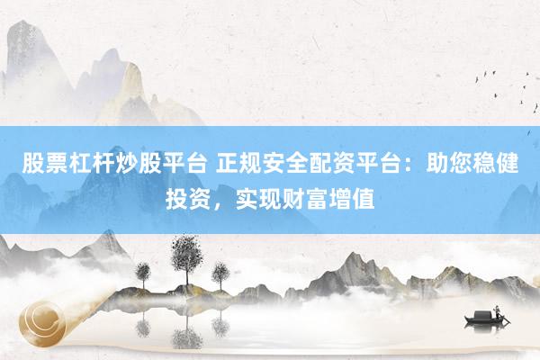 股票杠杆炒股平台 正规安全配资平台：助您稳健投资，实现财富增值