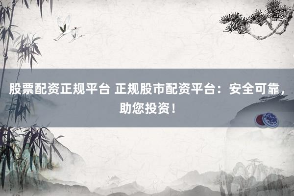 股票配资正规平台 正规股市配资平台：安全可靠，助您投资！