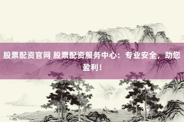 股票配资官网 股票配资服务中心：专业安全，助您盈利！