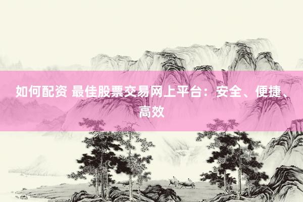 如何配资 最佳股票交易网上平台：安全、便捷、高效