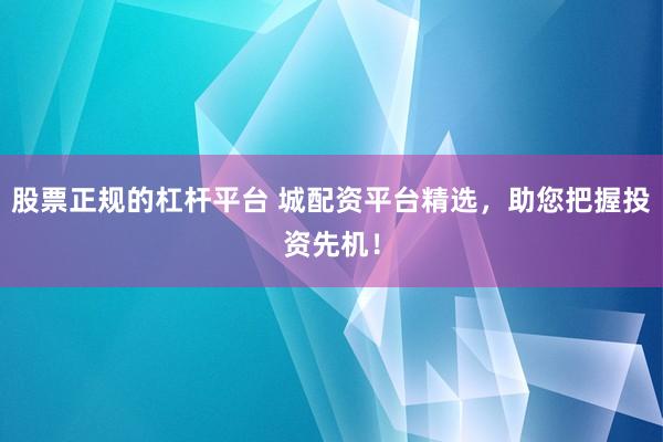 股票正规的杠杆平台 城配资平台精选，助您把握投资先机！