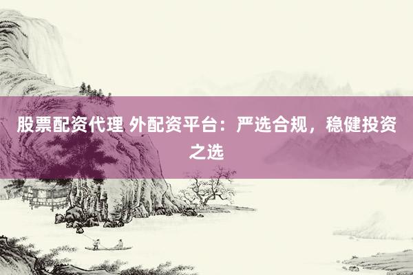 股票配资代理 外配资平台：严选合规，稳健投资之选