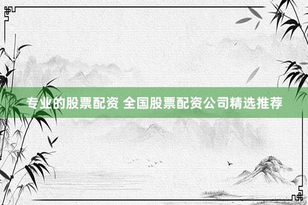 专业的股票配资 全国股票配资公司精选推荐