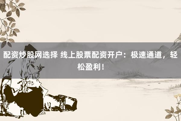 配资炒股网选择 线上股票配资开户：极速通道，轻松盈利！