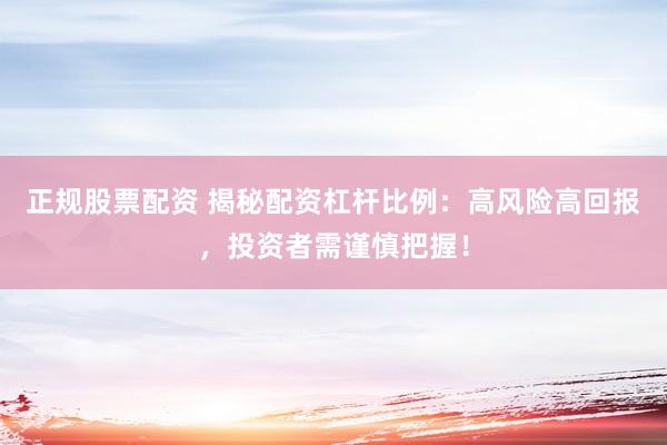 正规股票配资 揭秘配资杠杆比例：高风险高回报，投资者需谨慎把握！