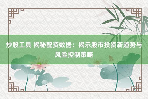 炒股工具 揭秘配资数据：揭示股市投资新趋势与风险控制策略