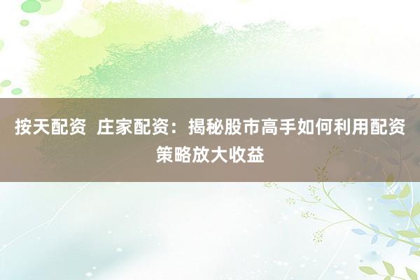 按天配资  庄家配资：揭秘股市高手如何利用配资策略放大收益