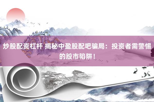炒股配资杠杆 揭秘中盈股配吧骗局：投资者需警惕的股市陷阱！