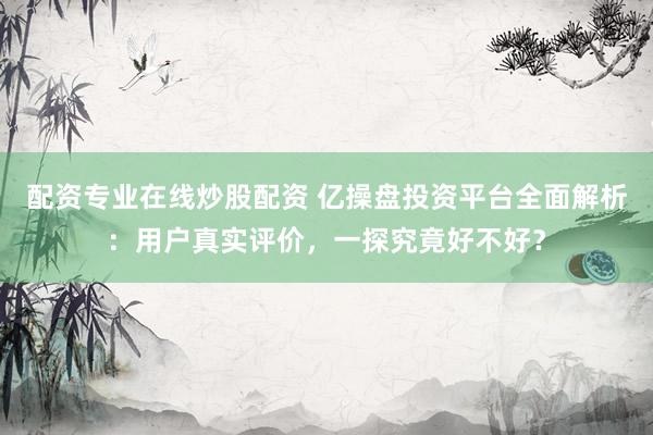 配资专业在线炒股配资 亿操盘投资平台全面解析：用户真实评价，一探究竟好不好？