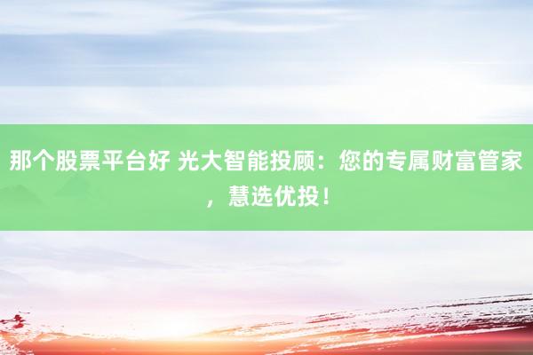 那个股票平台好 光大智能投顾：您的专属财富管家，慧选优投！