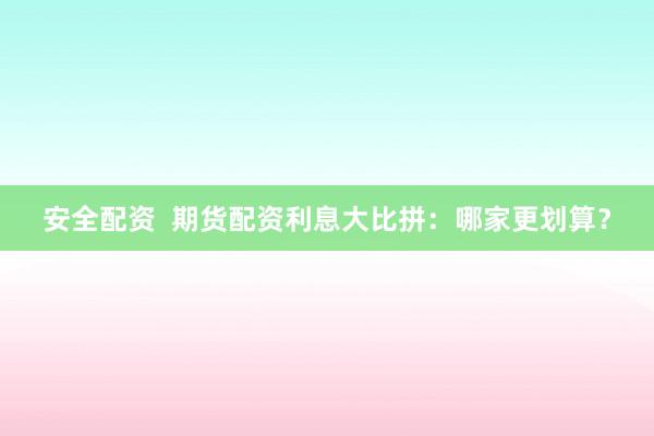 安全配资  期货配资利息大比拼：哪家更划算？