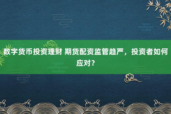 数字货币投资理财 期货配资监管趋严，投资者如何应对？