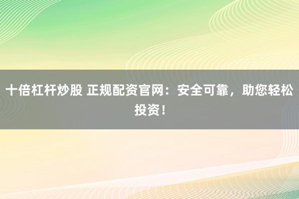 十倍杠杆炒股 正规配资官网：安全可靠，助您轻松投资！