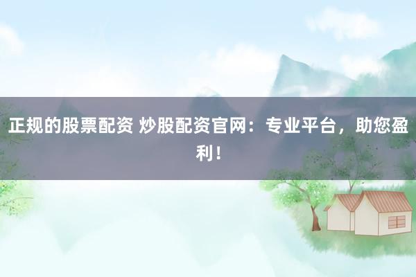 正规的股票配资 炒股配资官网：专业平台，助您盈利！