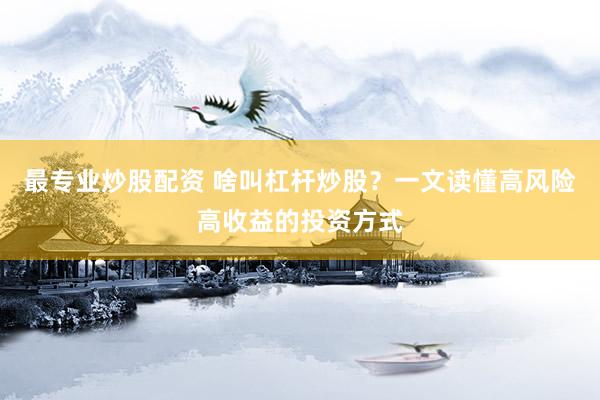 最专业炒股配资 啥叫杠杆炒股？一文读懂高风险高收益的投资方式