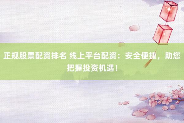 正规股票配资排名 线上平台配资：安全便捷，助您把握投资机遇！