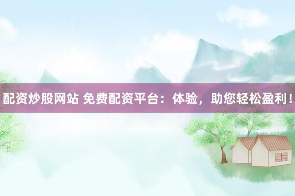 配资炒股网站 免费配资平台：体验，助您轻松盈利！