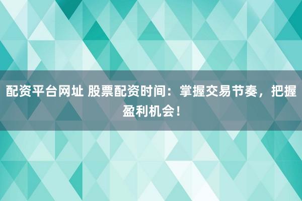 配资平台网址 股票配资时间：掌握交易节奏，把握盈利机会！