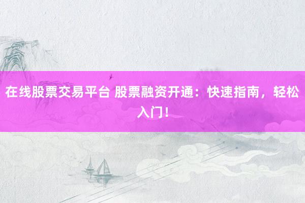 在线股票交易平台 股票融资开通：快速指南，轻松入门！