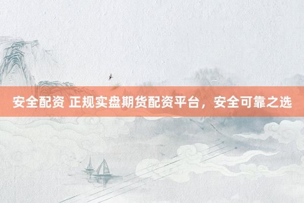 安全配资 正规实盘期货配资平台，安全可靠之选