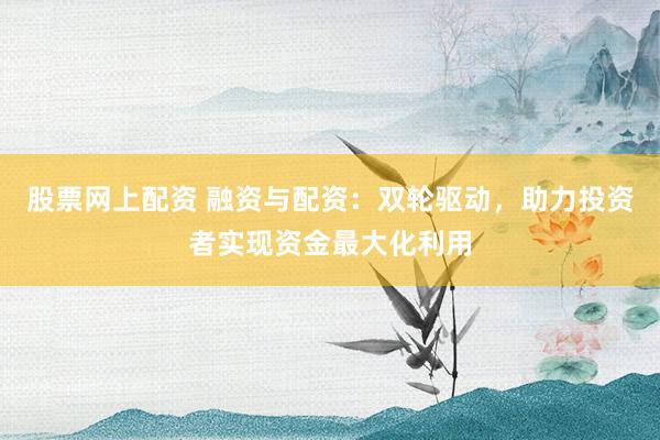 股票网上配资 融资与配资：双轮驱动，助力投资者实现资金最大化利用