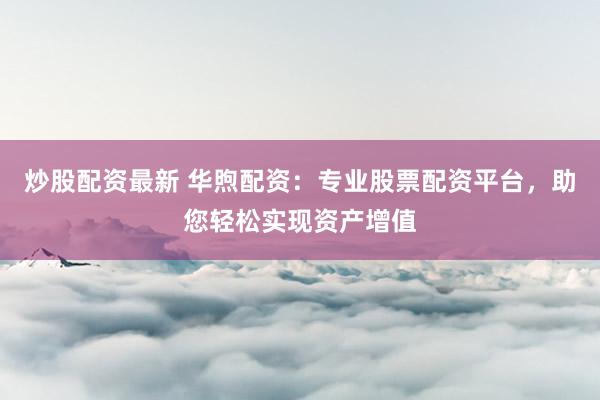 炒股配资最新 华煦配资：专业股票配资平台，助您轻松实现资产增值