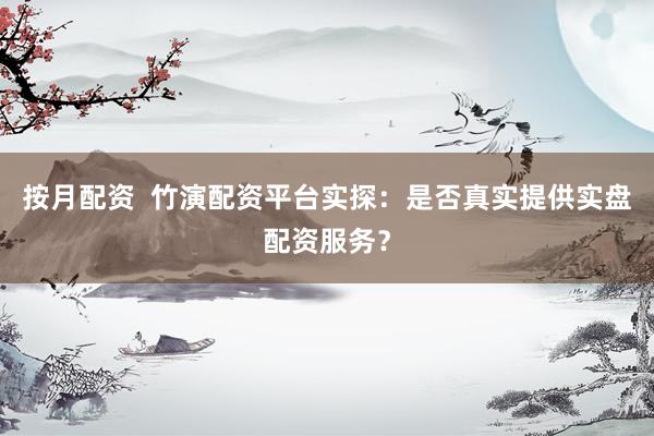 按月配资  竹演配资平台实探：是否真实提供实盘配资服务？