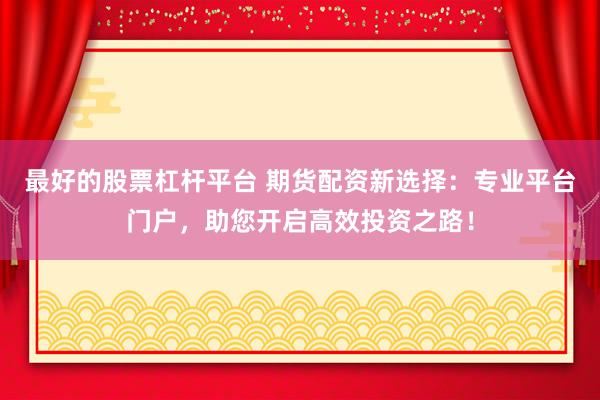 最好的股票杠杆平台 期货配资新选择：专业平台门户，助您开启高效投资之路！