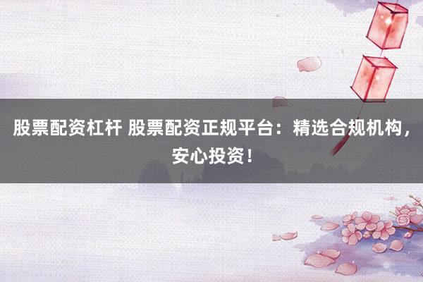 股票配资杠杆 股票配资正规平台：精选合规机构，安心投资！
