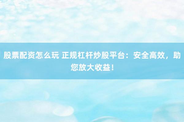 股票配资怎么玩 正规杠杆炒股平台：安全高效，助您放大收益！