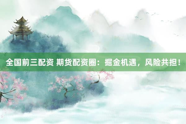全国前三配资 期货配资圈：掘金机遇，风险共担！