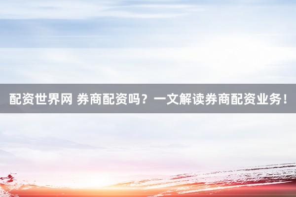 配资世界网 券商配资吗？一文解读券商配资业务！