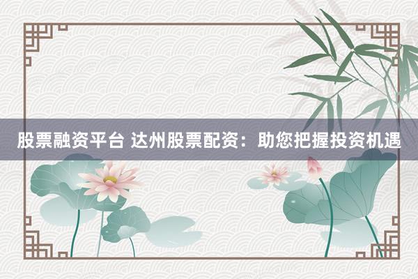 股票融资平台 达州股票配资：助您把握投资机遇
