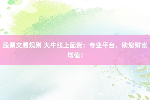 股票交易规则 大牛线上配资：专业平台，助您财富增值！