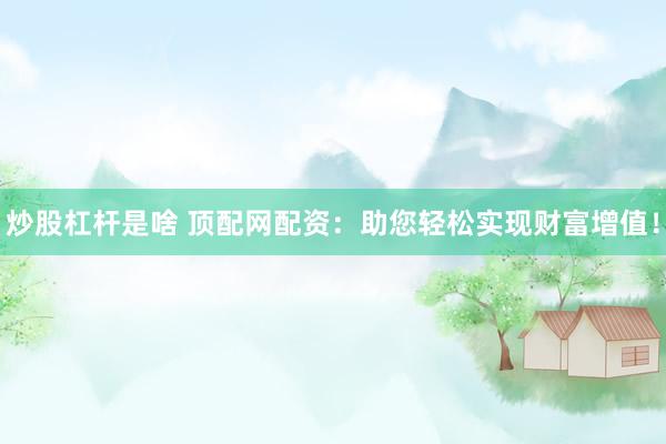 炒股杠杆是啥 顶配网配资：助您轻松实现财富增值！