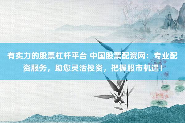 有实力的股票杠杆平台 中国股票配资网：专业配资服务，助您灵活投资，把握股市机遇！