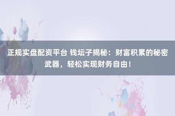 正规实盘配资平台 钱坛子揭秘：财富积累的秘密武器，轻松实现财务自由！