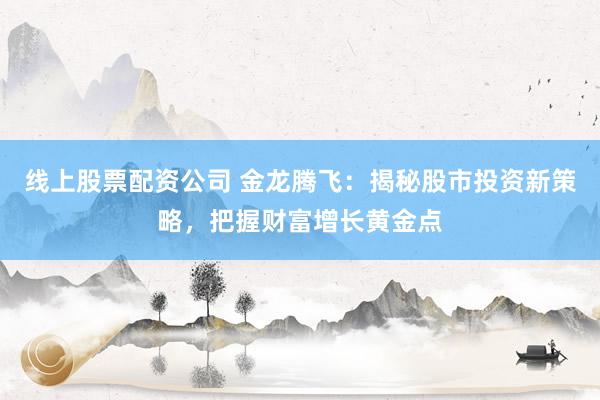 线上股票配资公司 金龙腾飞：揭秘股市投资新策略，把握财富增长黄金点