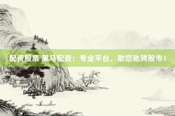 配资股票 黑马配资：专业平台，助您驰骋股市！