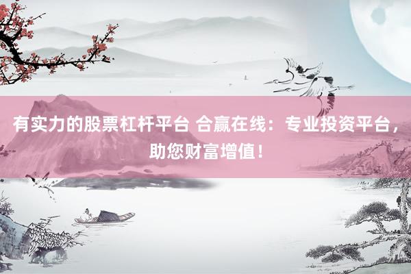 有实力的股票杠杆平台 合赢在线：专业投资平台，助您财富增值！