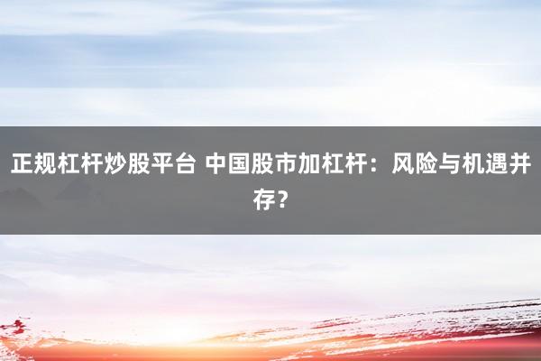 正规杠杆炒股平台 中国股市加杠杆：风险与机遇并存？