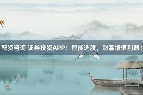 配资咨询 证券投资APP：智能选股，财富增值利器！