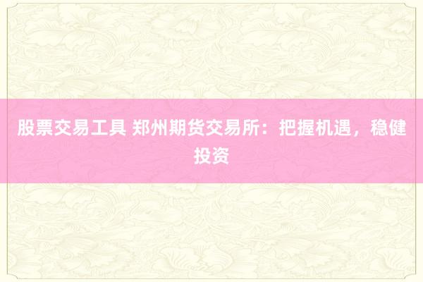 股票交易工具 郑州期货交易所：把握机遇，稳健投资
