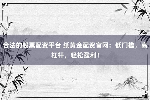 合法的股票配资平台 纸黄金配资官网：低门槛，高杠杆，轻松盈利！