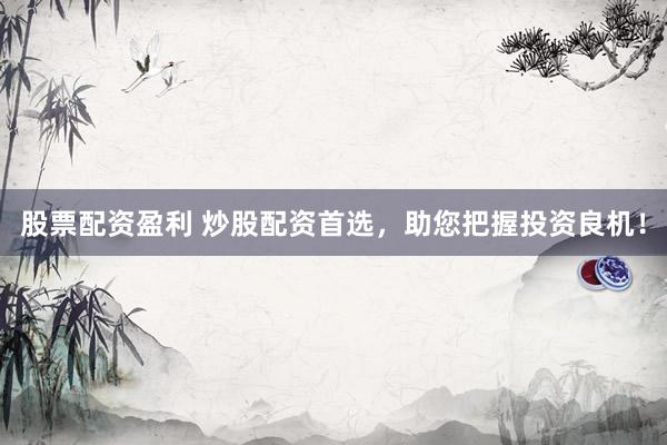 股票配资盈利 炒股配资首选，助您把握投资良机！