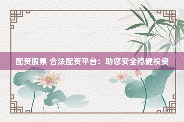 配资股票 合法配资平台：助您安全稳健投资